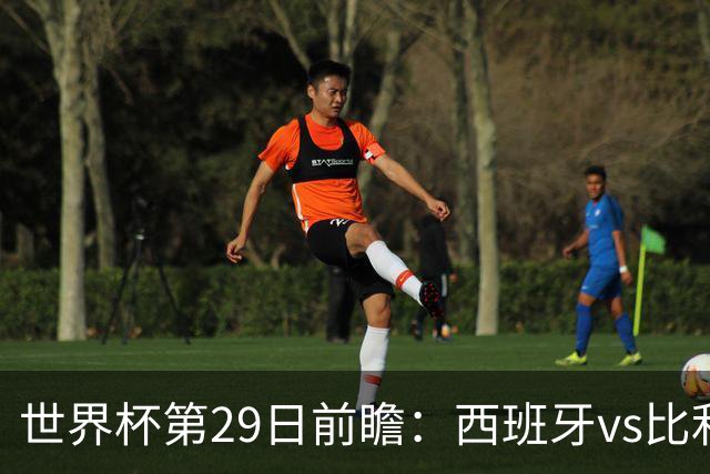 世界杯第29日前瞻：西班牙vs比利时 矛盾之巅的终极对话