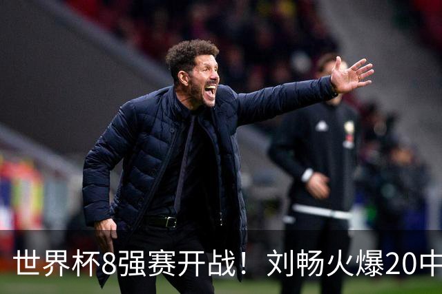 世界杯8强赛开战！刘畅火爆20中18领衔冲击红单
