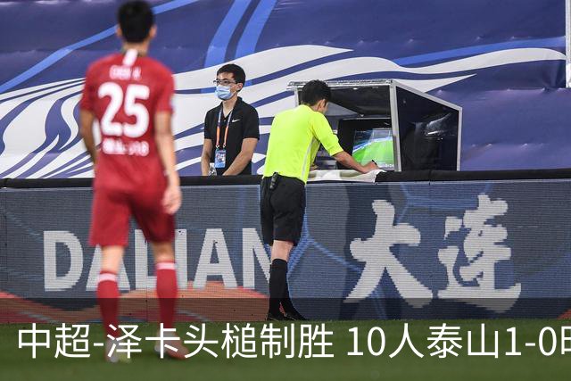 中超-泽卡头槌制胜 10人泰山1-0时隔11年再客胜海港