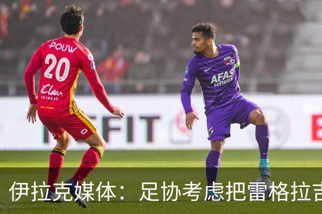 伊拉克媒体：足协考虑把雷格拉吉列为接任主教练的头号候选人