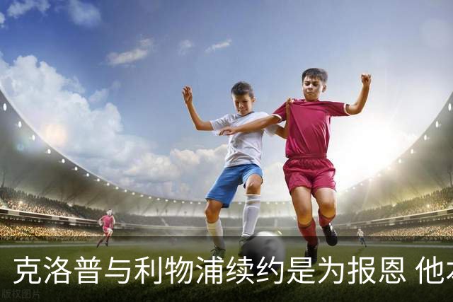 克洛普与利物浦续约是为报恩 他本考虑2024年回国