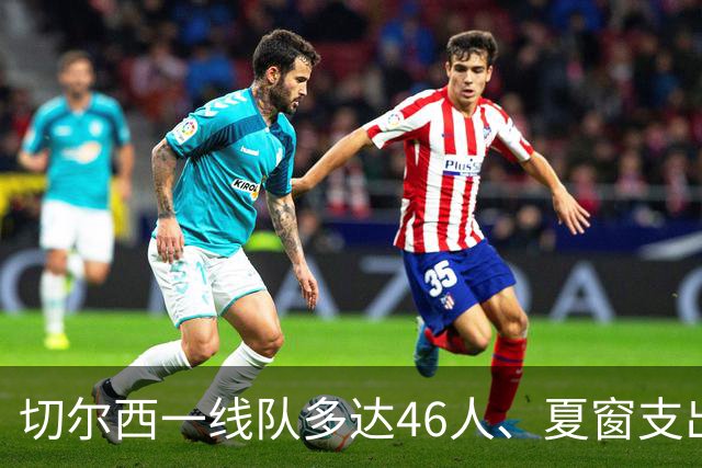 切尔西一线队多达46人、夏窗支出3.36亿英镑，阿隆索的棘手任务