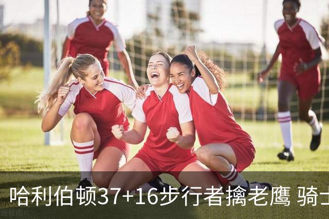 哈利伯顿37+16步行者擒老鹰 骑士加时险胜76人