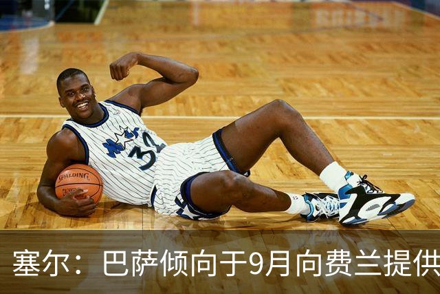 塞尔：巴萨倾向于9月向费兰提供新合同，目前未收到巴黎正式询价