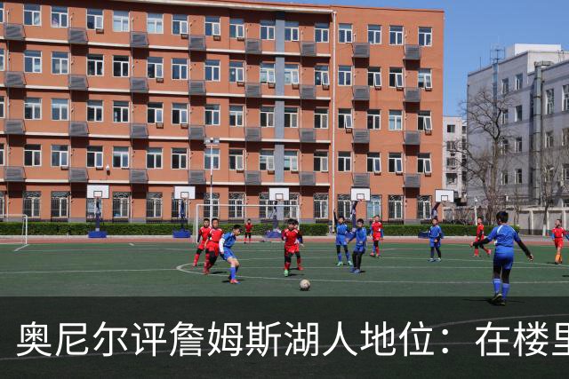 奥尼尔评詹姆斯湖人地位：在楼里但非顶层，76人新阵极度危险
