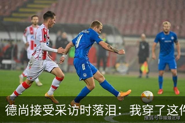 德尚接受采访时落泪：我穿了这件球衣25年，这很美好