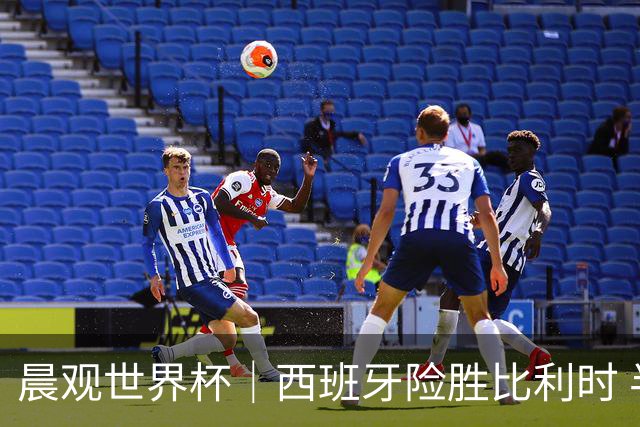 晨观世界杯｜西班牙险胜比利时 半决赛将战法国
