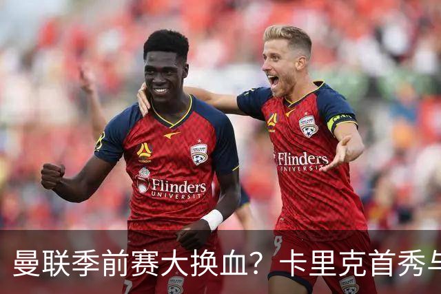 曼联季前赛大换血？卡里克首秀与5000万新援的隐秘博弈