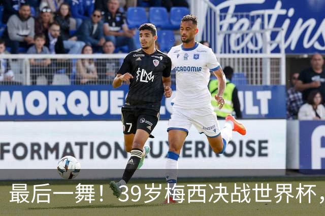 最后一舞！39岁梅西决战世界杯，对决19岁天才，足坛传奇或将续写