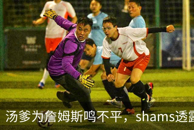 汤爹为詹姆斯鸣不平，shams透露詹姆斯战术地位，一点也成关键