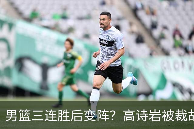 男篮三连胜后变阵？高诗岩被裁胡明轩回归：三大主力被弃之不用？