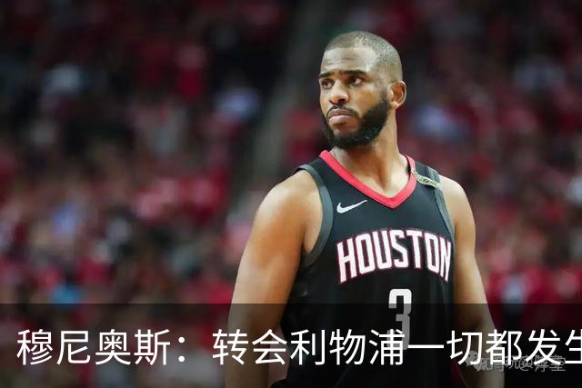 穆尼奥斯：转会利物浦一切都发生得太快，但你不能让这种机会溜走