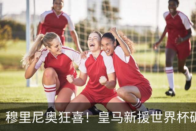 穆里尼奥狂喜！皇马新援世界杯碾压梅西，当众打脸巴萨天才