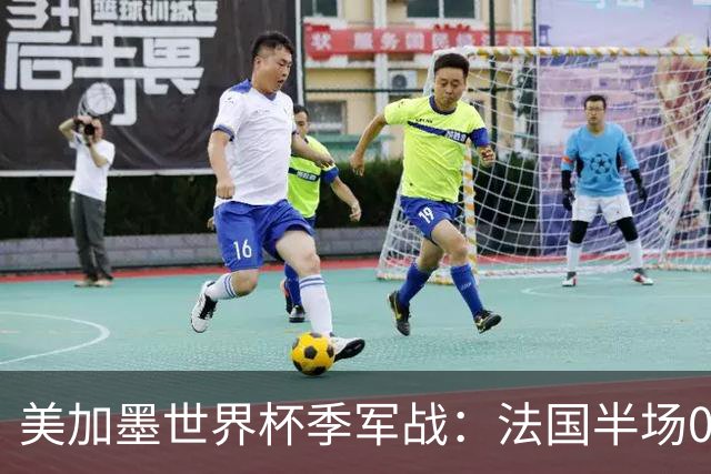 美加墨世界杯季军战：法国半场0-3英格兰！破44年双纪录，德尚谢幕惨案预定