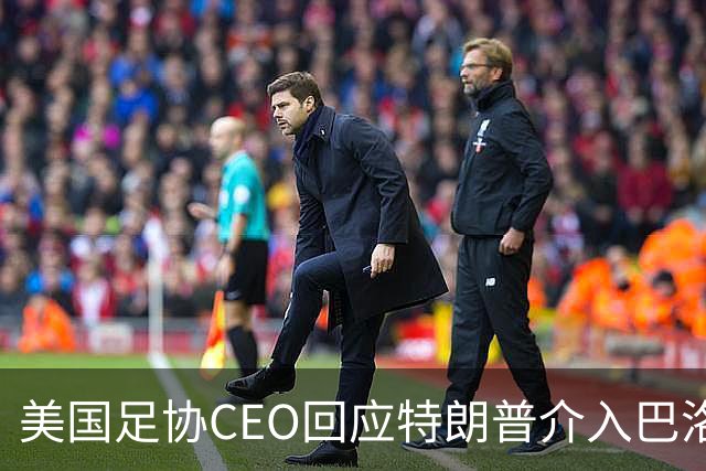 美国足协CEO回应特朗普介入巴洛贡事件：总统有权做他想做的事