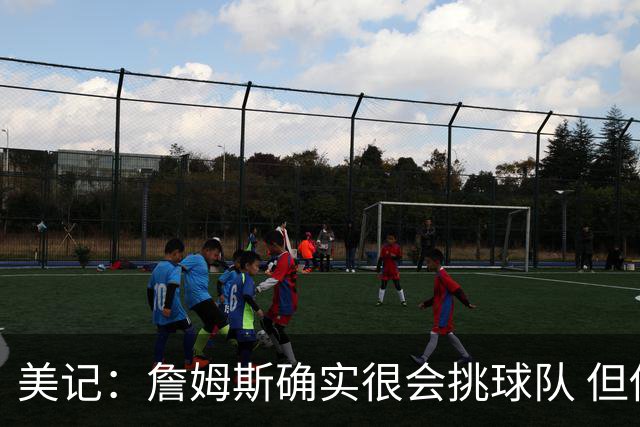 美记：詹姆斯确实很会挑球队 但他之前也让很多队友兑现了天赋