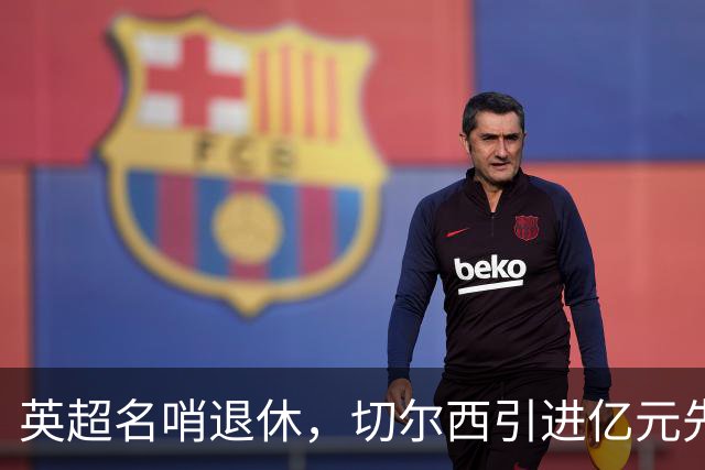 英超名哨退休，切尔西引进亿元先生，两大名帅将要官宣上任