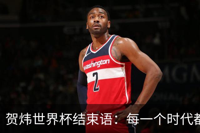 贺炜世界杯结束语：每一个时代都有自己的英雄叙事