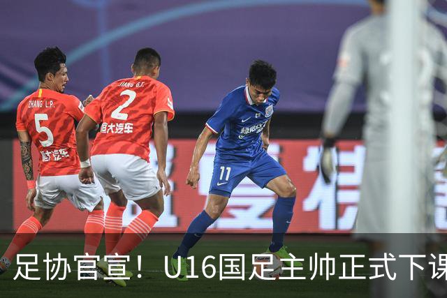 足协官宣！U16国足主帅正式下课，马德兴曝光原因