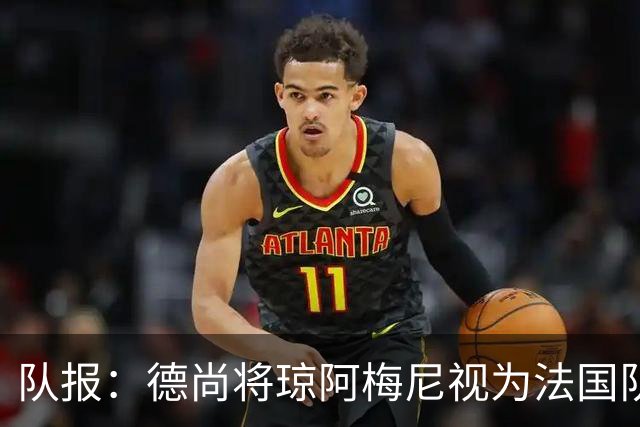 队报：德尚将琼阿梅尼视为法国队不可或缺的中场核心