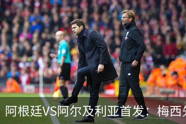阿根廷VS阿尔及利亚首发：梅西先发创历史 齐达内之子出战