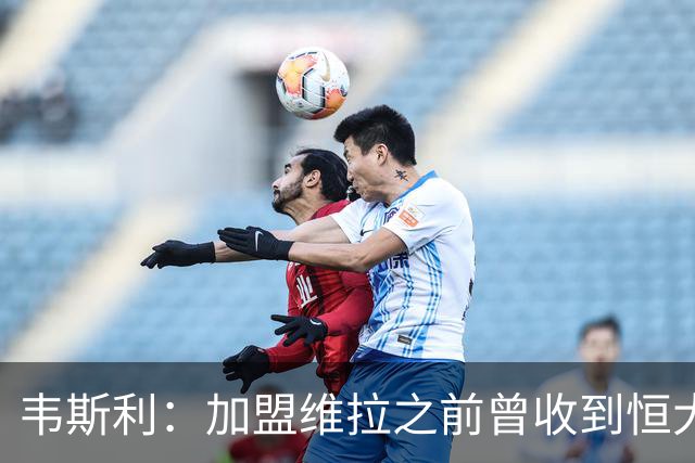 韦斯利：加盟维拉之前曾收到恒大邀约 希望为深圳赢得冠军