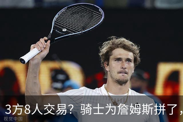 3方8人交易？骑士为詹姆斯拼了，欧文回归，哈登联手字母哥
