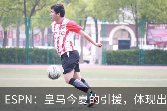 ESPN：皇马今夏的引援，体现出了球队陷入囤积成名老将的建队误区