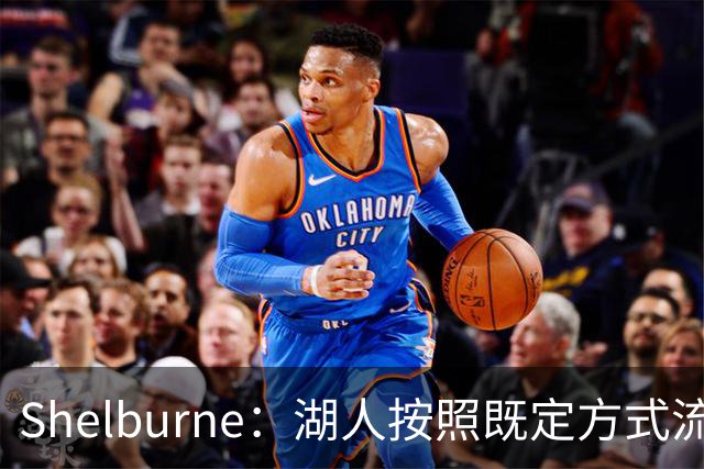 Shelburne：湖人按照既定方式流程联系詹姆斯团队 后者则已有去意